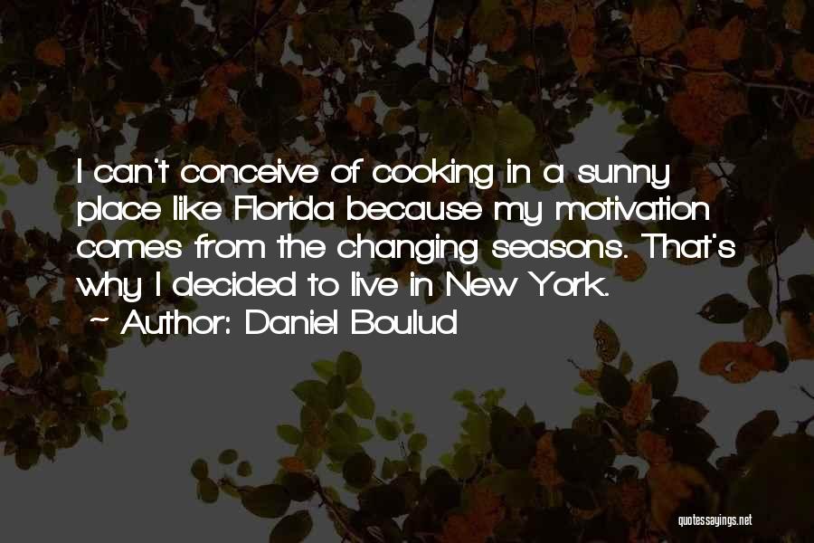 Daniel Boulud Quotes: I Can't Conceive Of Cooking In A Sunny Place Like Florida Because My Motivation Comes From The Changing Seasons. That's