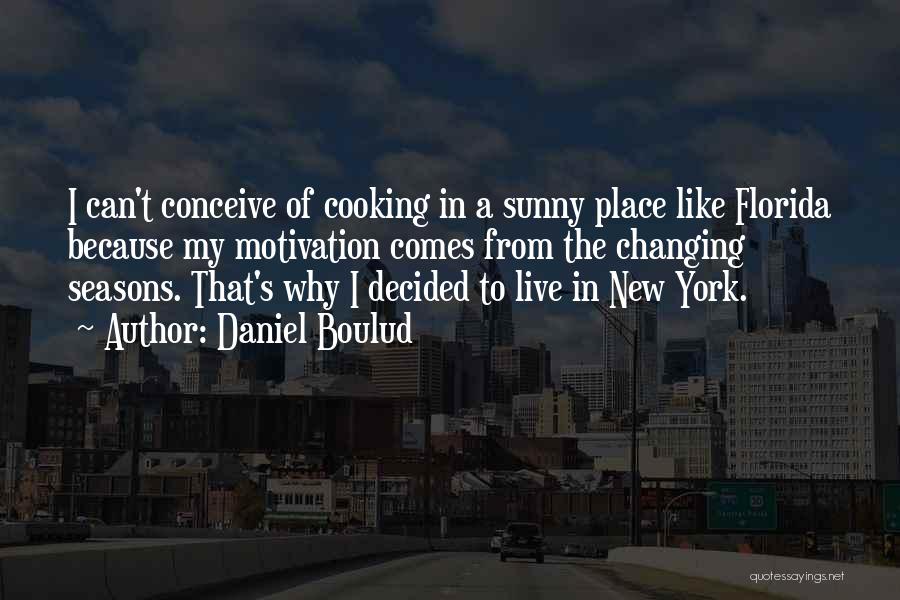 Daniel Boulud Quotes: I Can't Conceive Of Cooking In A Sunny Place Like Florida Because My Motivation Comes From The Changing Seasons. That's