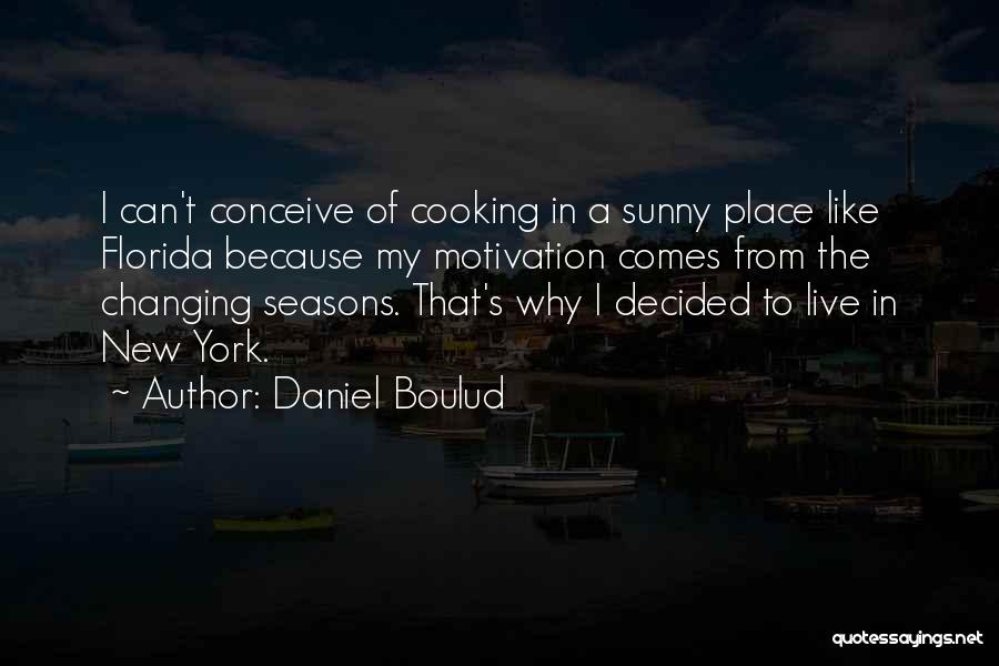 Daniel Boulud Quotes: I Can't Conceive Of Cooking In A Sunny Place Like Florida Because My Motivation Comes From The Changing Seasons. That's