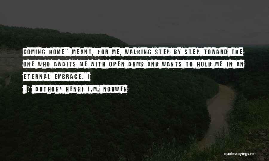 Henri J.M. Nouwen Quotes: Coming Home Meant, For Me, Walking Step By Step Toward The One Who Awaits Me With Open Arms And Wants