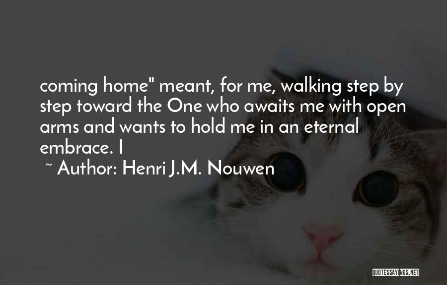 Henri J.M. Nouwen Quotes: Coming Home Meant, For Me, Walking Step By Step Toward The One Who Awaits Me With Open Arms And Wants