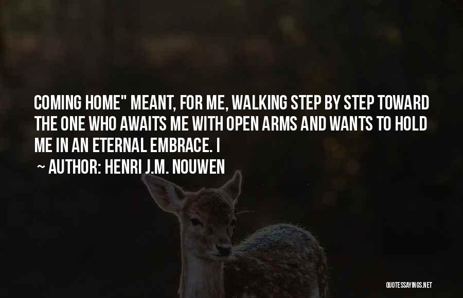 Henri J.M. Nouwen Quotes: Coming Home Meant, For Me, Walking Step By Step Toward The One Who Awaits Me With Open Arms And Wants
