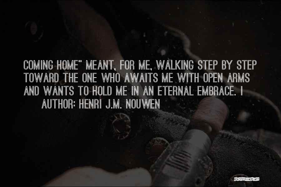 Henri J.M. Nouwen Quotes: Coming Home Meant, For Me, Walking Step By Step Toward The One Who Awaits Me With Open Arms And Wants