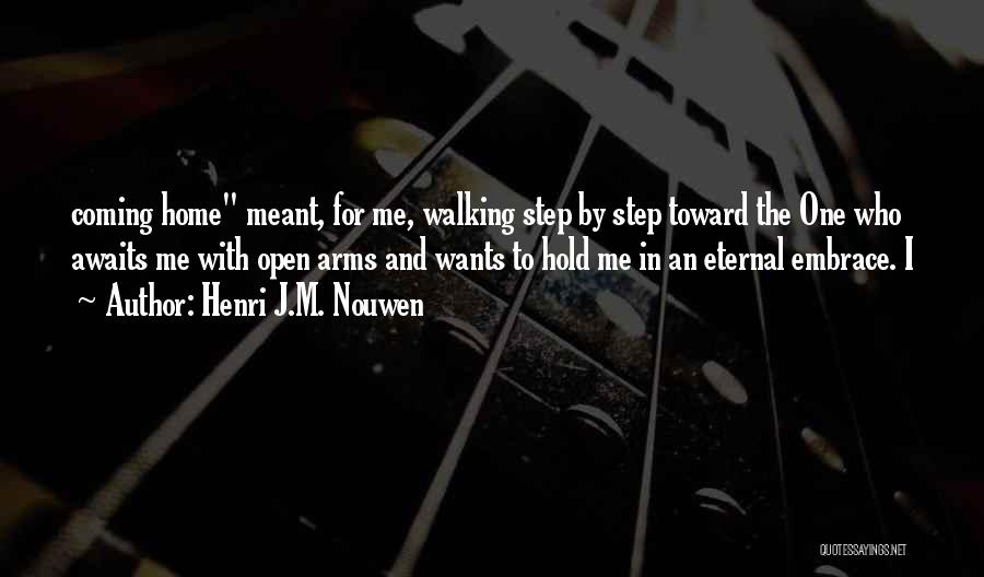 Henri J.M. Nouwen Quotes: Coming Home Meant, For Me, Walking Step By Step Toward The One Who Awaits Me With Open Arms And Wants