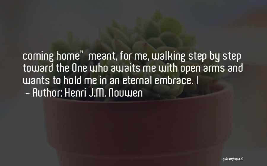 Henri J.M. Nouwen Quotes: Coming Home Meant, For Me, Walking Step By Step Toward The One Who Awaits Me With Open Arms And Wants