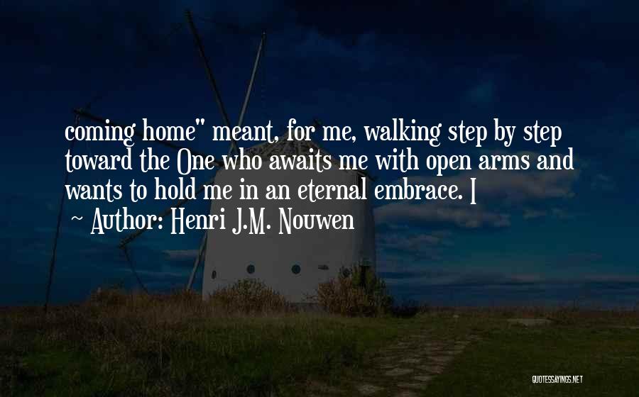 Henri J.M. Nouwen Quotes: Coming Home Meant, For Me, Walking Step By Step Toward The One Who Awaits Me With Open Arms And Wants