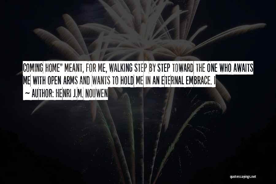 Henri J.M. Nouwen Quotes: Coming Home Meant, For Me, Walking Step By Step Toward The One Who Awaits Me With Open Arms And Wants