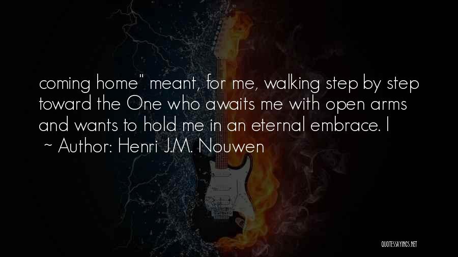 Henri J.M. Nouwen Quotes: Coming Home Meant, For Me, Walking Step By Step Toward The One Who Awaits Me With Open Arms And Wants