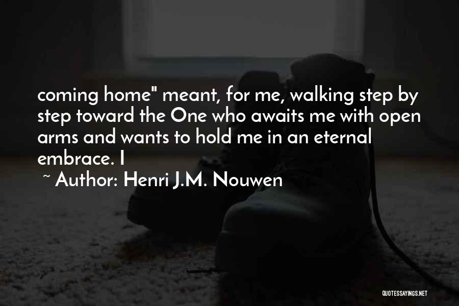 Henri J.M. Nouwen Quotes: Coming Home Meant, For Me, Walking Step By Step Toward The One Who Awaits Me With Open Arms And Wants