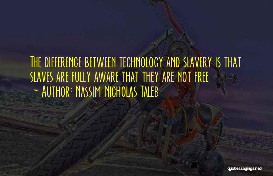 Nassim Nicholas Taleb Quotes: The Difference Between Technology And Slavery Is That Slaves Are Fully Aware That They Are Not Free