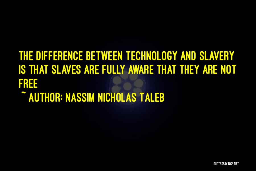 Nassim Nicholas Taleb Quotes: The Difference Between Technology And Slavery Is That Slaves Are Fully Aware That They Are Not Free