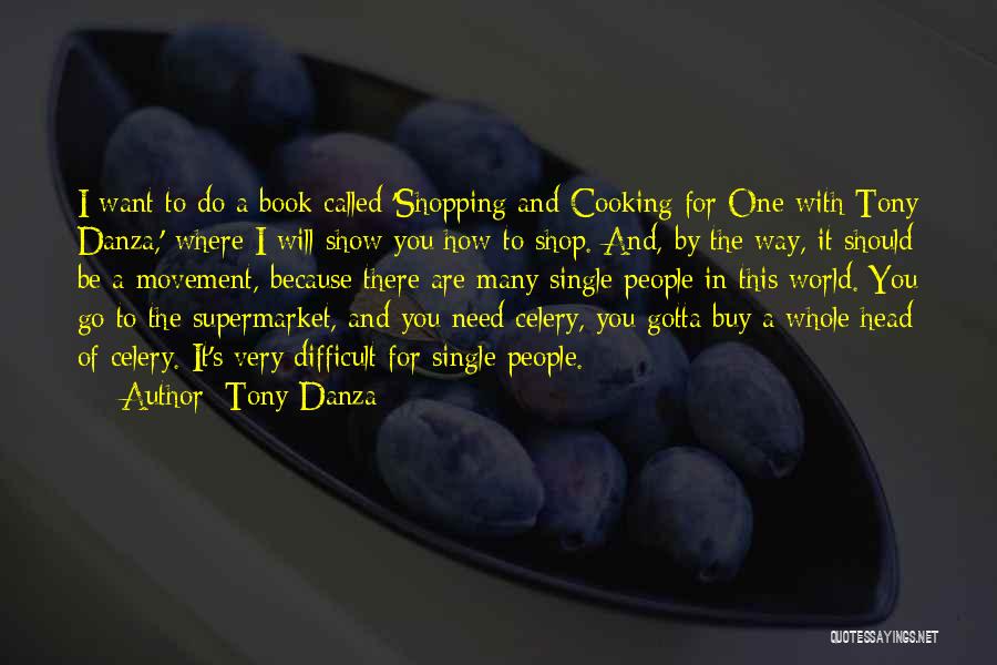 Tony Danza Quotes: I Want To Do A Book Called 'shopping And Cooking For One With Tony Danza,' Where I Will Show You