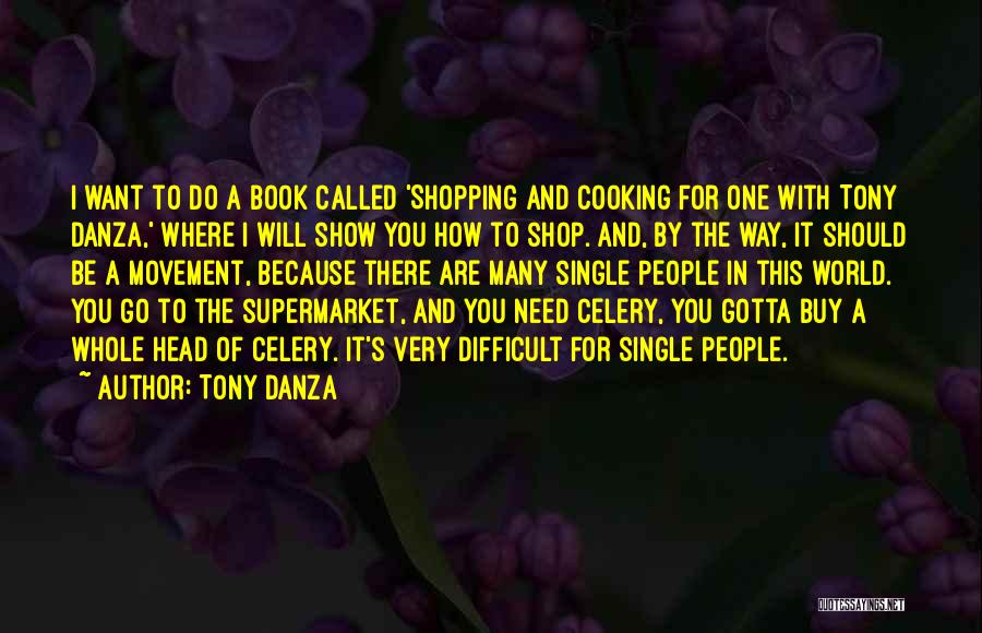 Tony Danza Quotes: I Want To Do A Book Called 'shopping And Cooking For One With Tony Danza,' Where I Will Show You