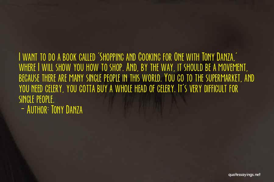 Tony Danza Quotes: I Want To Do A Book Called 'shopping And Cooking For One With Tony Danza,' Where I Will Show You