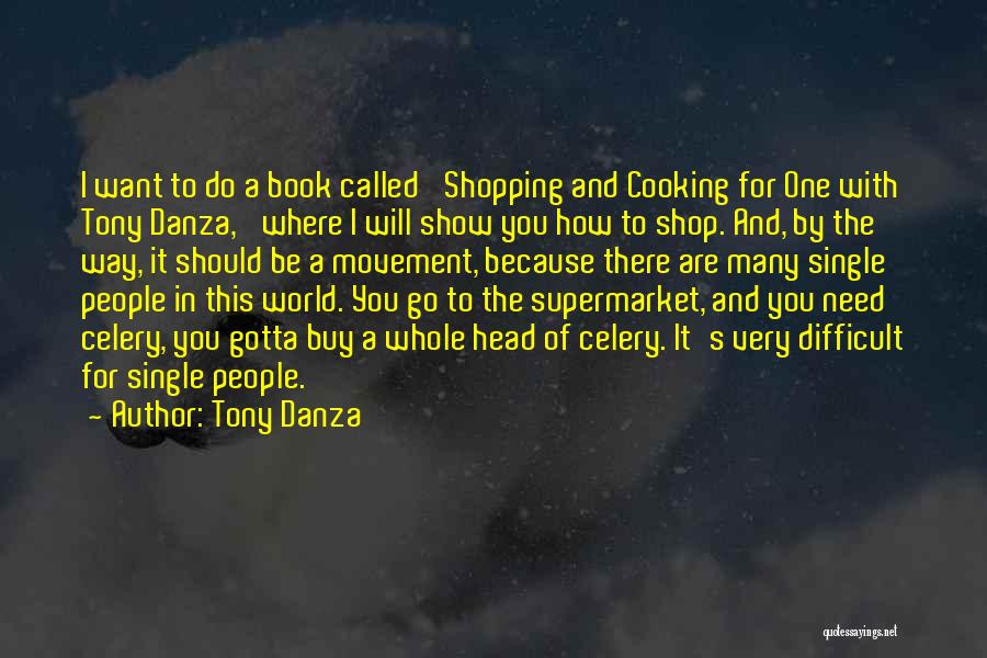 Tony Danza Quotes: I Want To Do A Book Called 'shopping And Cooking For One With Tony Danza,' Where I Will Show You