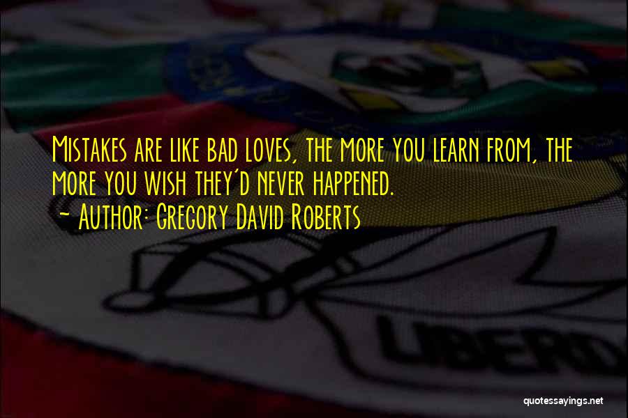 Gregory David Roberts Quotes: Mistakes Are Like Bad Loves, The More You Learn From, The More You Wish They'd Never Happened.