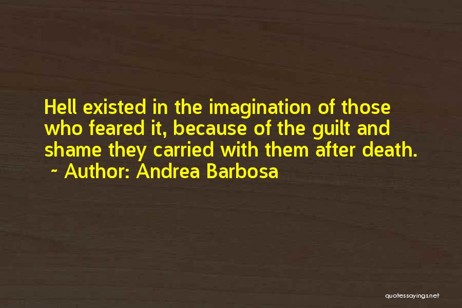 Andrea Barbosa Quotes: Hell Existed In The Imagination Of Those Who Feared It, Because Of The Guilt And Shame They Carried With Them