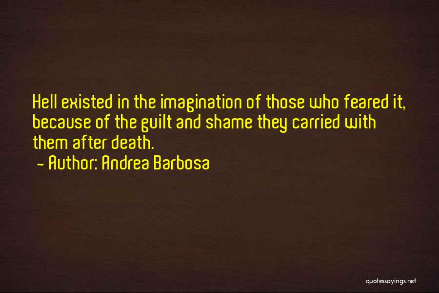 Andrea Barbosa Quotes: Hell Existed In The Imagination Of Those Who Feared It, Because Of The Guilt And Shame They Carried With Them