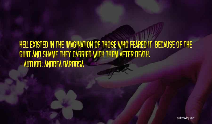 Andrea Barbosa Quotes: Hell Existed In The Imagination Of Those Who Feared It, Because Of The Guilt And Shame They Carried With Them