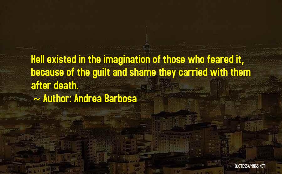 Andrea Barbosa Quotes: Hell Existed In The Imagination Of Those Who Feared It, Because Of The Guilt And Shame They Carried With Them