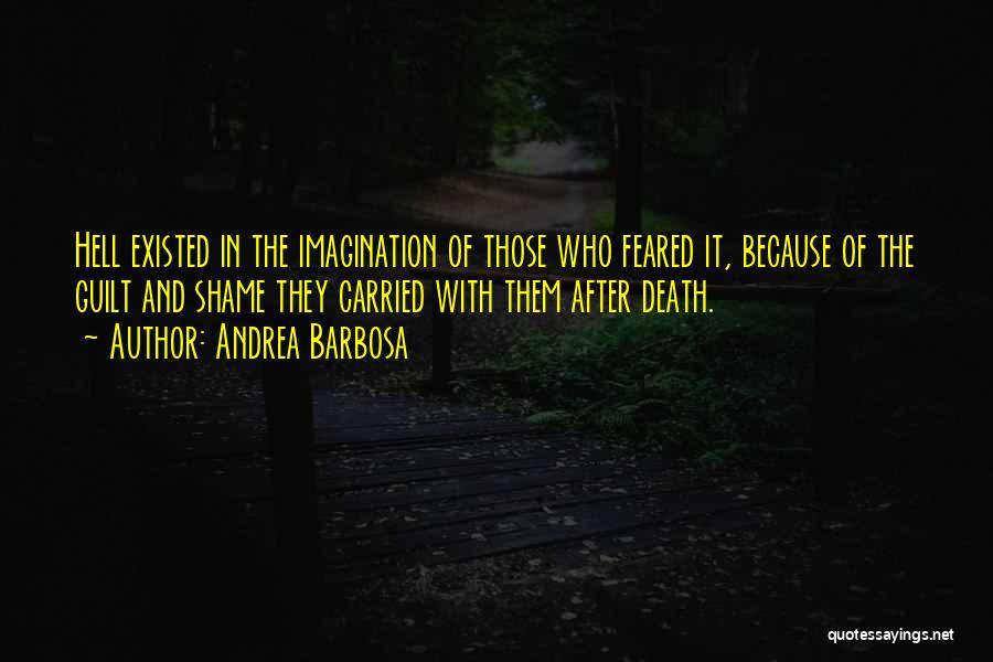 Andrea Barbosa Quotes: Hell Existed In The Imagination Of Those Who Feared It, Because Of The Guilt And Shame They Carried With Them