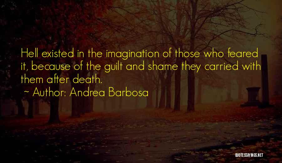 Andrea Barbosa Quotes: Hell Existed In The Imagination Of Those Who Feared It, Because Of The Guilt And Shame They Carried With Them