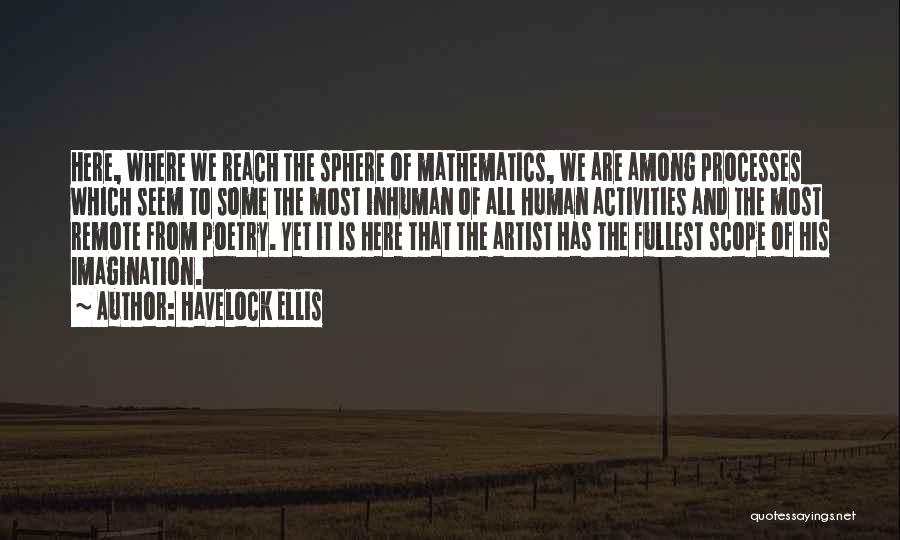 Havelock Ellis Quotes: Here, Where We Reach The Sphere Of Mathematics, We Are Among Processes Which Seem To Some The Most Inhuman Of