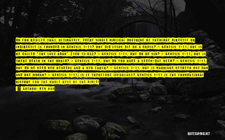 Ken Ham Quotes: Do You Realize That, Ultimately, Every Single Biblical Doctrine Of Theology Directly Or Indirectly Is Founded In Genesis 1-11? Why