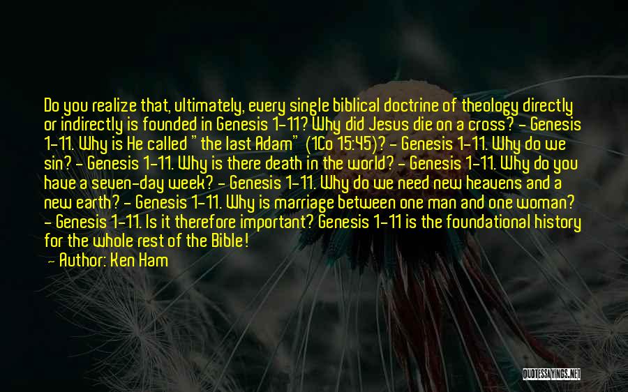 Ken Ham Quotes: Do You Realize That, Ultimately, Every Single Biblical Doctrine Of Theology Directly Or Indirectly Is Founded In Genesis 1-11? Why