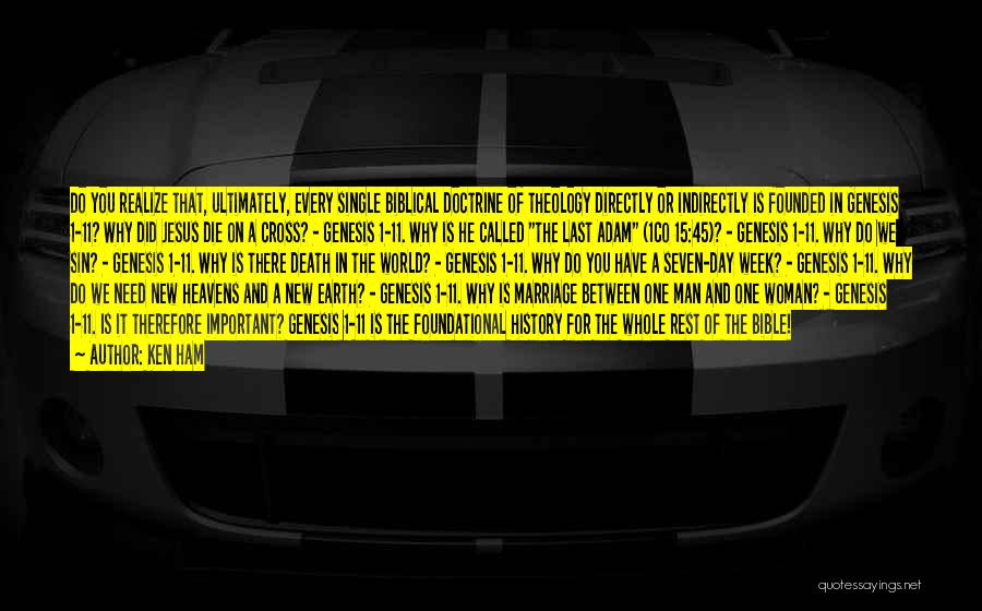 Ken Ham Quotes: Do You Realize That, Ultimately, Every Single Biblical Doctrine Of Theology Directly Or Indirectly Is Founded In Genesis 1-11? Why