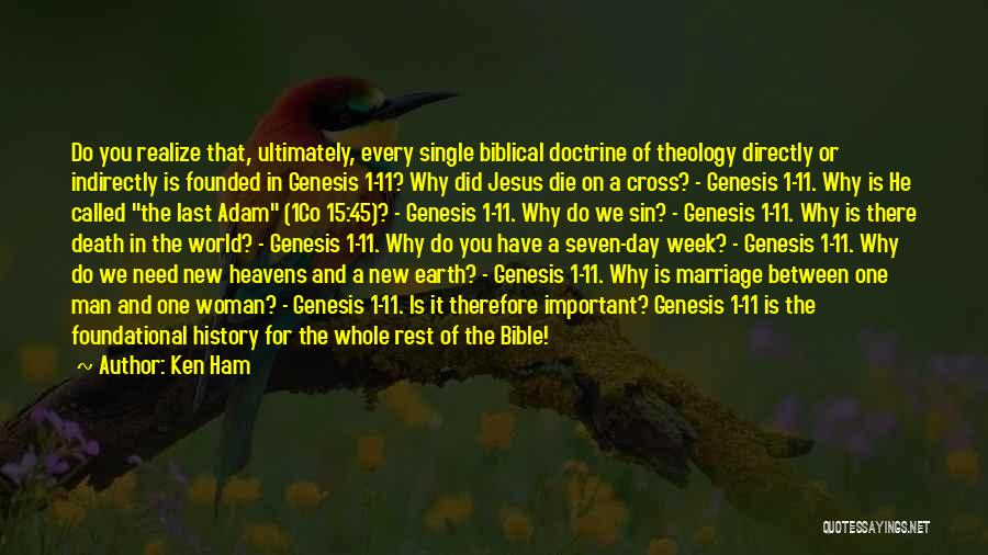 Ken Ham Quotes: Do You Realize That, Ultimately, Every Single Biblical Doctrine Of Theology Directly Or Indirectly Is Founded In Genesis 1-11? Why