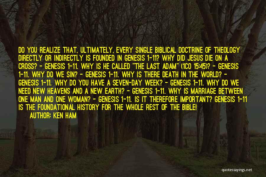 Ken Ham Quotes: Do You Realize That, Ultimately, Every Single Biblical Doctrine Of Theology Directly Or Indirectly Is Founded In Genesis 1-11? Why