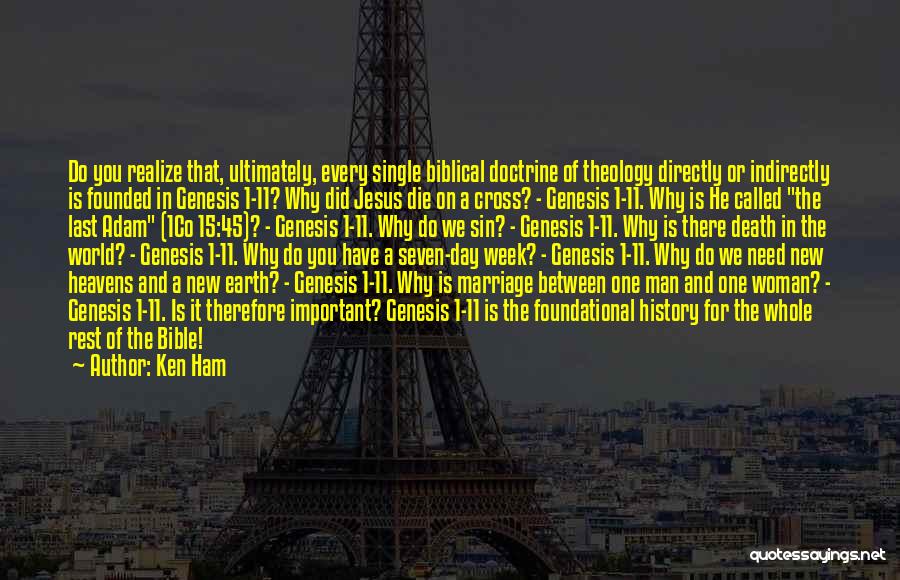 Ken Ham Quotes: Do You Realize That, Ultimately, Every Single Biblical Doctrine Of Theology Directly Or Indirectly Is Founded In Genesis 1-11? Why