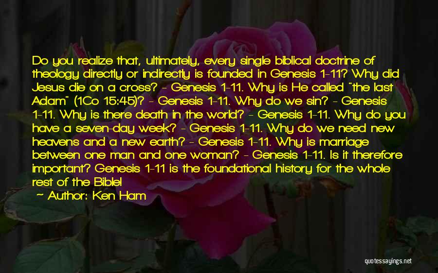 Ken Ham Quotes: Do You Realize That, Ultimately, Every Single Biblical Doctrine Of Theology Directly Or Indirectly Is Founded In Genesis 1-11? Why