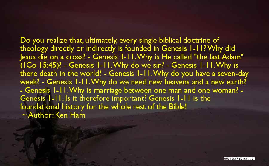 Ken Ham Quotes: Do You Realize That, Ultimately, Every Single Biblical Doctrine Of Theology Directly Or Indirectly Is Founded In Genesis 1-11? Why