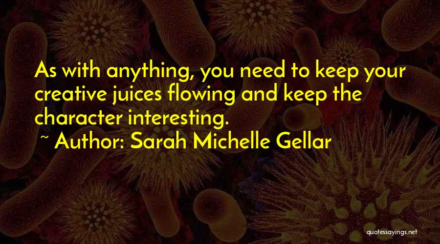 Sarah Michelle Gellar Quotes: As With Anything, You Need To Keep Your Creative Juices Flowing And Keep The Character Interesting.