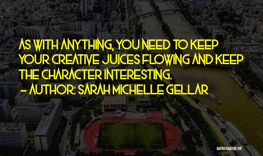 Sarah Michelle Gellar Quotes: As With Anything, You Need To Keep Your Creative Juices Flowing And Keep The Character Interesting.