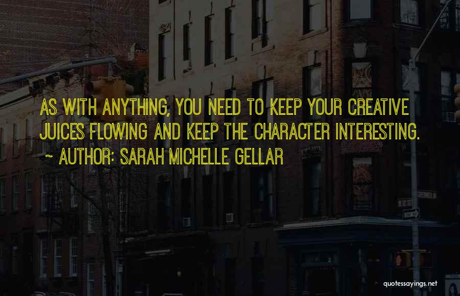 Sarah Michelle Gellar Quotes: As With Anything, You Need To Keep Your Creative Juices Flowing And Keep The Character Interesting.