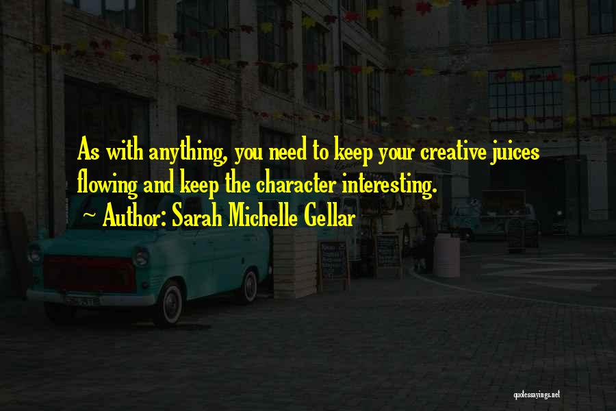 Sarah Michelle Gellar Quotes: As With Anything, You Need To Keep Your Creative Juices Flowing And Keep The Character Interesting.