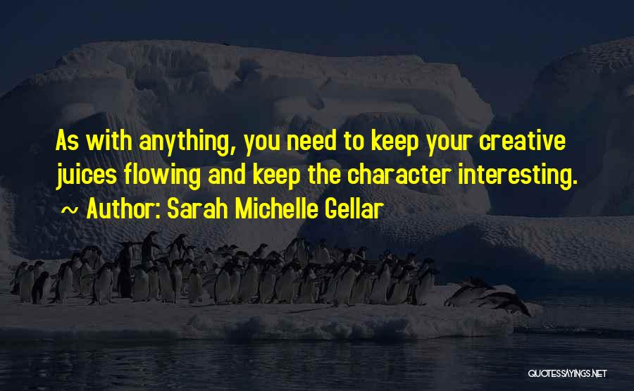 Sarah Michelle Gellar Quotes: As With Anything, You Need To Keep Your Creative Juices Flowing And Keep The Character Interesting.