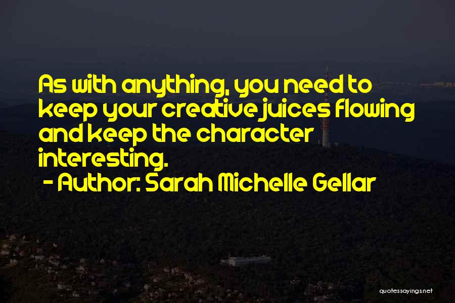 Sarah Michelle Gellar Quotes: As With Anything, You Need To Keep Your Creative Juices Flowing And Keep The Character Interesting.