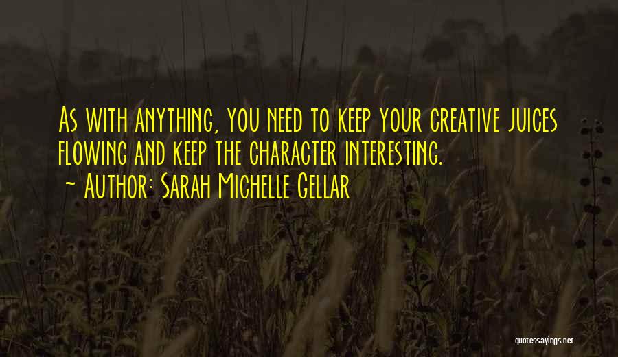 Sarah Michelle Gellar Quotes: As With Anything, You Need To Keep Your Creative Juices Flowing And Keep The Character Interesting.