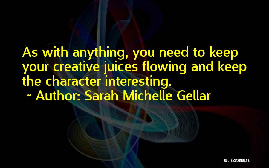 Sarah Michelle Gellar Quotes: As With Anything, You Need To Keep Your Creative Juices Flowing And Keep The Character Interesting.