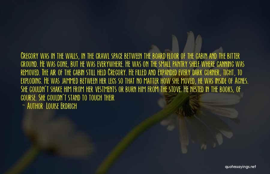 Louise Erdrich Quotes: Gregory Was In The Walls, In The Crawl Space Between The Board Floor Of The Cabin And The Bitter Ground.