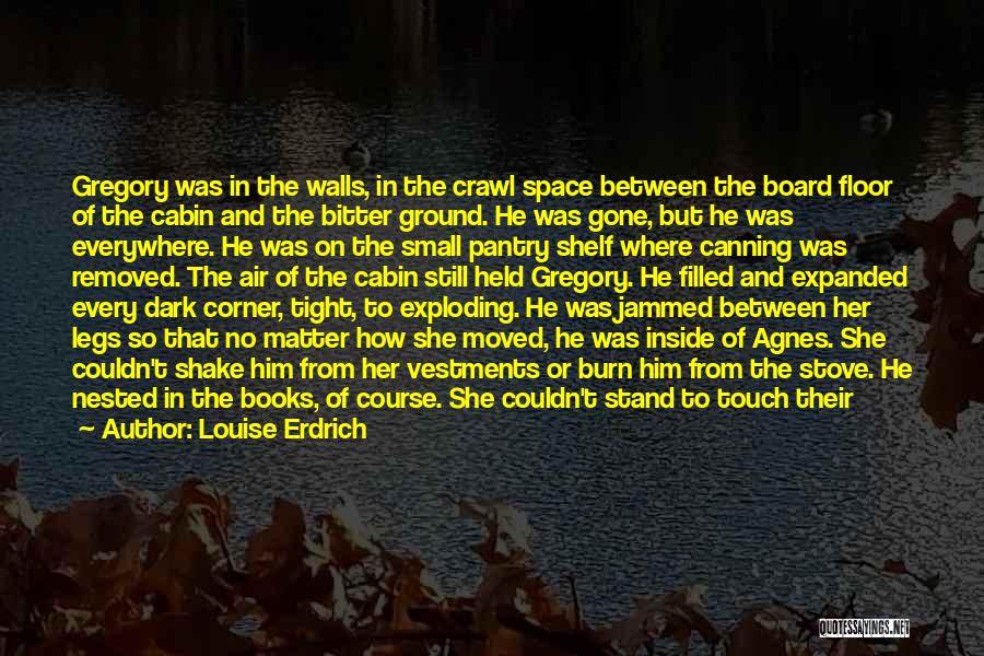 Louise Erdrich Quotes: Gregory Was In The Walls, In The Crawl Space Between The Board Floor Of The Cabin And The Bitter Ground.