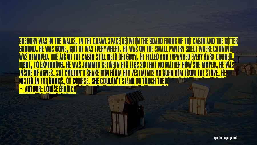 Louise Erdrich Quotes: Gregory Was In The Walls, In The Crawl Space Between The Board Floor Of The Cabin And The Bitter Ground.