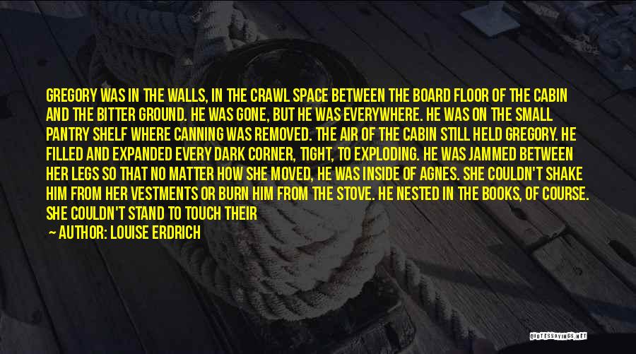 Louise Erdrich Quotes: Gregory Was In The Walls, In The Crawl Space Between The Board Floor Of The Cabin And The Bitter Ground.