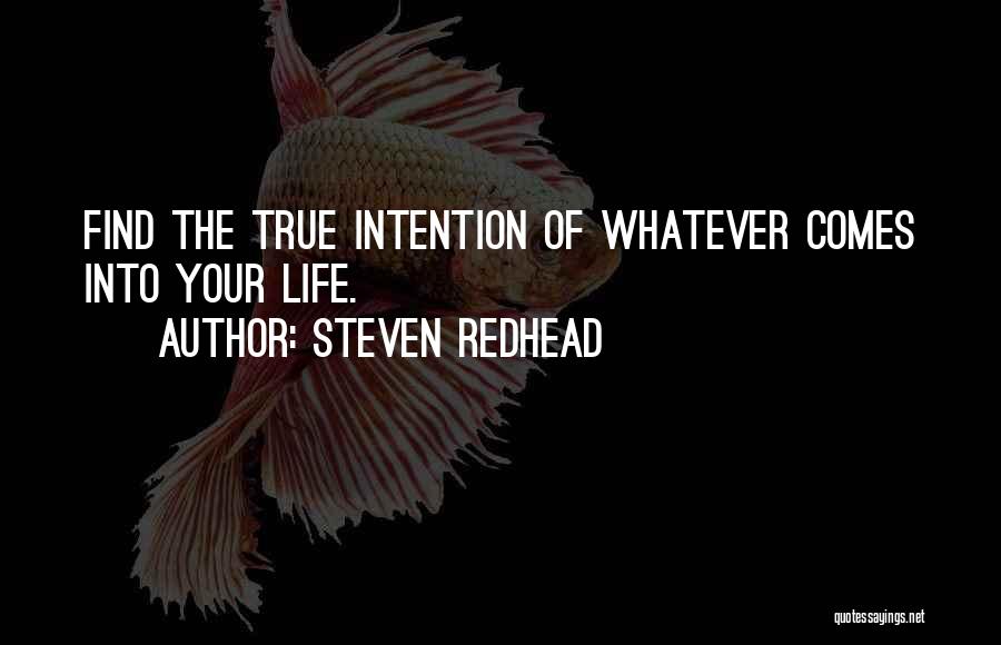 Steven Redhead Quotes: Find The True Intention Of Whatever Comes Into Your Life.