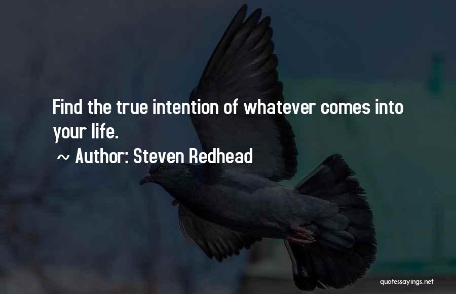 Steven Redhead Quotes: Find The True Intention Of Whatever Comes Into Your Life.
