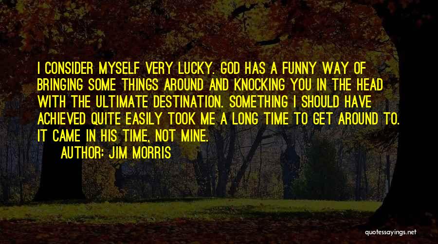 Jim Morris Quotes: I Consider Myself Very Lucky. God Has A Funny Way Of Bringing Some Things Around And Knocking You In The